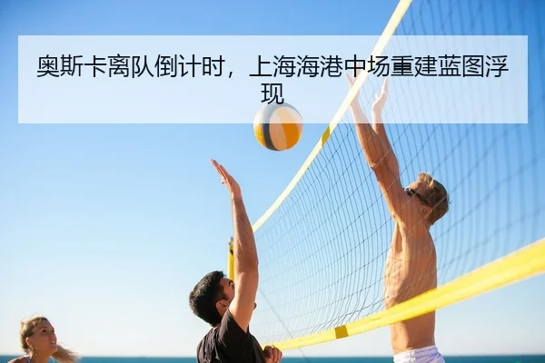 奥斯卡离队倒计时，上海海港中场重建蓝图浮现